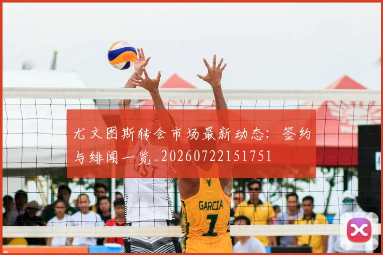 尤文图斯转会市场最新动态:签约与绯闻一览_20260722151751