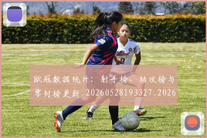 欧冠数据统计：射手榜、助攻榜与零封榜更新_20260528193327_20260801163840