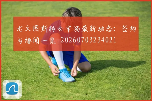 尤文图斯转会市场最新动态：签约与绯闻一览_20260703234021