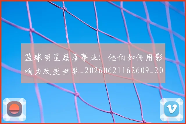 篮球明星慈善事业:他们如何用影响力改变世界_20260621162609_20260708200304_20260804164712