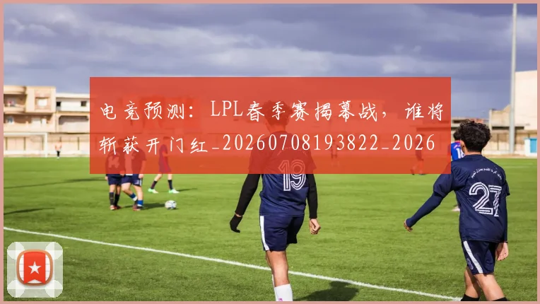 电竞预测：LPL春季赛揭幕战，谁将斩获开门红_20260708193822_20260802163033