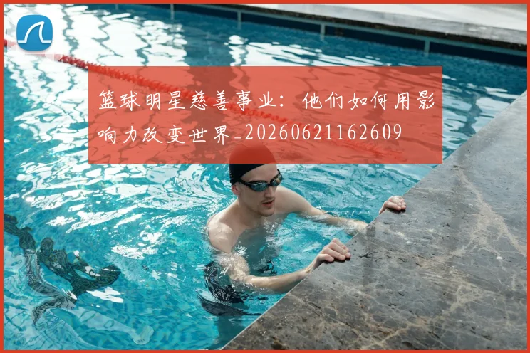 篮球明星慈善事业:他们如何用影响力改变世界_20260621162609