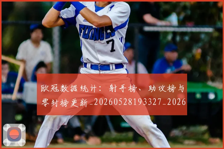 欧冠数据统计：射手榜、助攻榜与零封榜更新_20260528193327_20260801163840