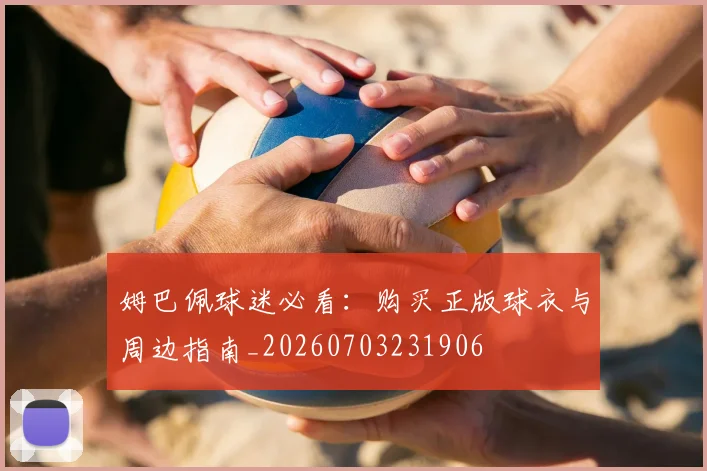 姆巴佩球迷必看：购买正版球衣与周边指南_20260703231906