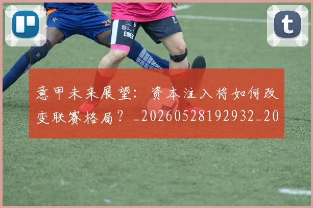 意甲未来展望:资本注入将如何改变联赛格局?_20260528192932_20260704175148