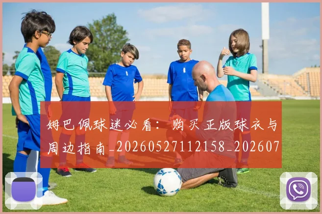 姆巴佩球迷必看：购买正版球衣与周边指南_20260527112158_20260720190042