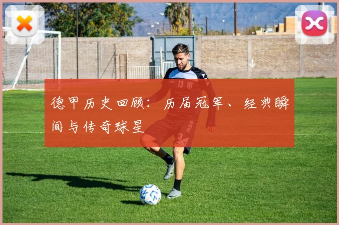 德甲历史回顾：历届冠军、经典瞬间与传奇球星