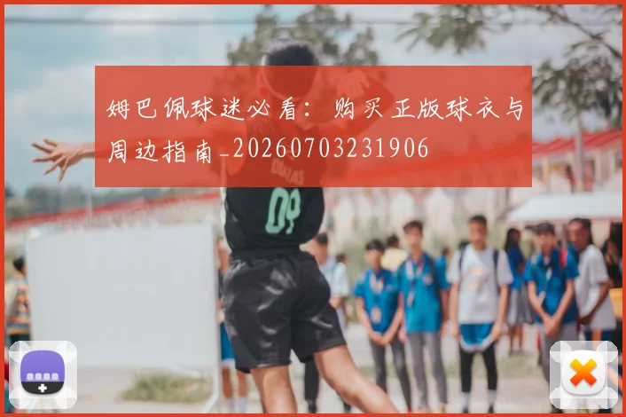 姆巴佩球迷必看:购买正版球衣与周边指南_20260703231906