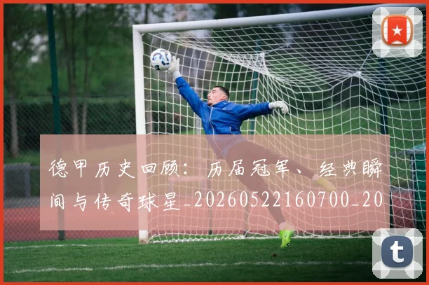 德甲历史回顾：历届冠军、经典瞬间与传奇球星_20260522160700_20260704173020_20260722161230