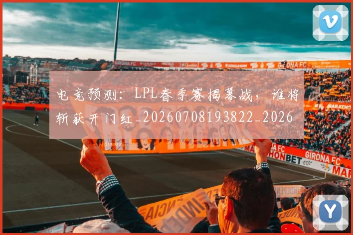 电竞预测:LPL春季赛揭幕战,谁将斩获开门红_20260708193822_20260802163033