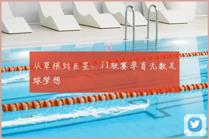 从草根到巨星，J1联赛孕育无数足球梦想