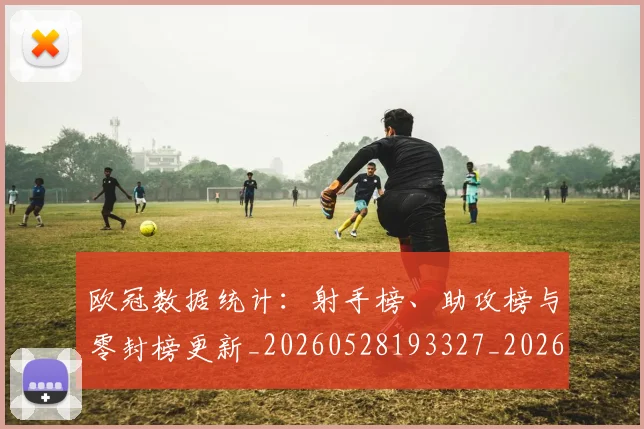 欧冠数据统计:射手榜、助攻榜与零封榜更新_20260528193327_20260707151158_20260801195842