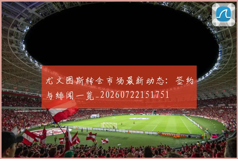 尤文图斯转会市场最新动态：签约与绯闻一览_20260722151751