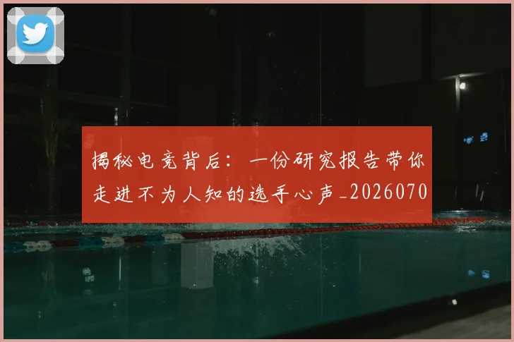 揭秘电竞背后:一份研究报告带你走进不为人知的选手心声_20260707144344_20260723184252