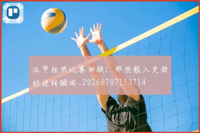 法甲经典比赛回顾：那些载入史册的逆转瞬间_20260707153714