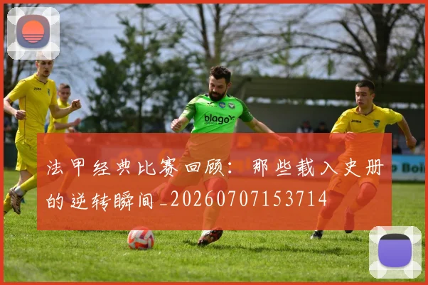 法甲经典比赛回顾:那些载入史册的逆转瞬间_20260707153714