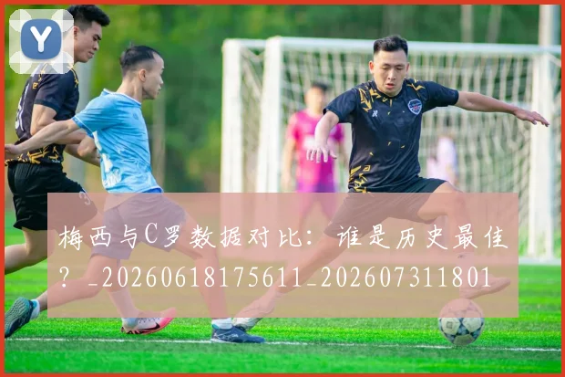 梅西与C罗数据对比：谁是历史最佳？_20260618175611_20260731180156
